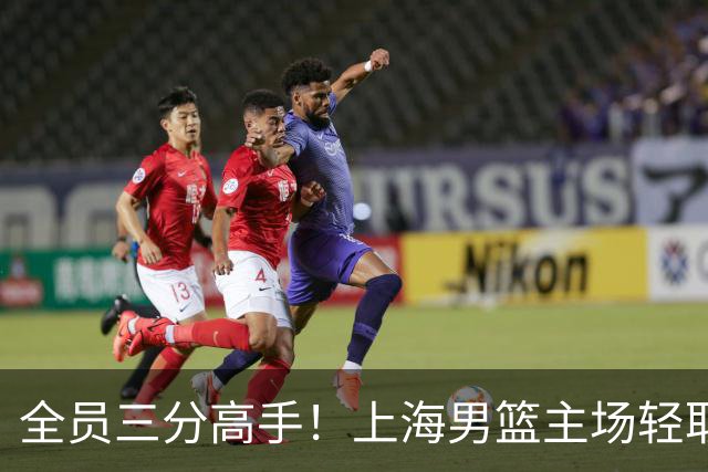 全员三分高手！上海男篮主场轻取广东