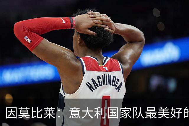 因莫比莱：意大利国家队最美好的时刻是欧洲杯决赛，那是巅峰